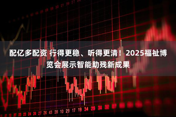 配亿多配资 行得更稳、听得更清！2025福祉博览会展示智能助残新成果