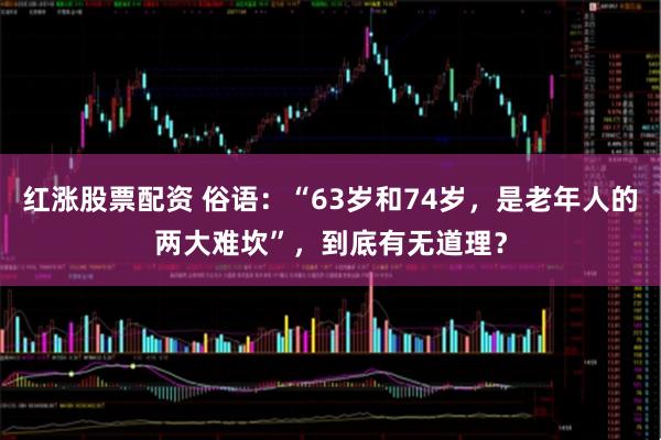 红涨股票配资 俗语：“63岁和74岁，是老年人的两大难坎”，到底有无道理？