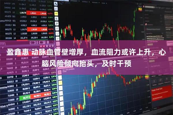 盈鑫惠 动脉血管壁增厚，血流阻力或许上升，心脑风险倾向抬头，及时干预