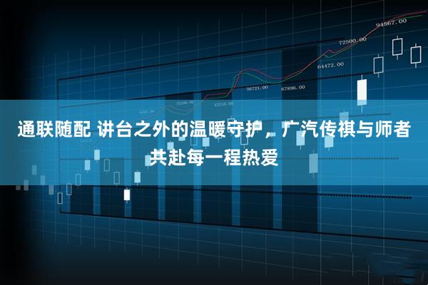 通联随配 讲台之外的温暖守护，广汽传祺与师者共赴每一程热爱