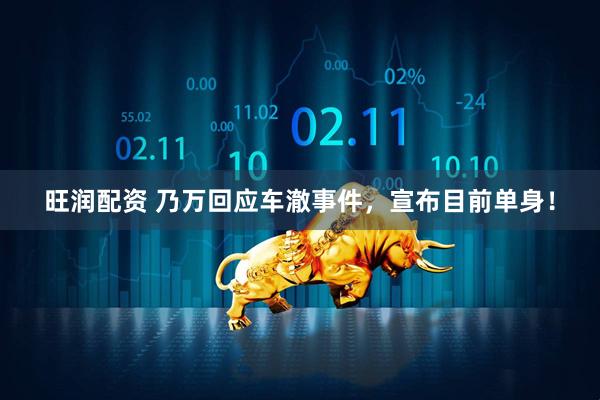 旺润配资 乃万回应车澈事件，宣布目前单身！