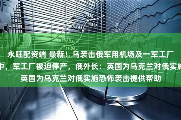 永旺配资端 最新！乌袭击俄军用机场及一军工厂，两架俄战机被击中，军工厂被迫停产，俄外长：英国为乌克兰对俄实施恐怖袭击提供帮助