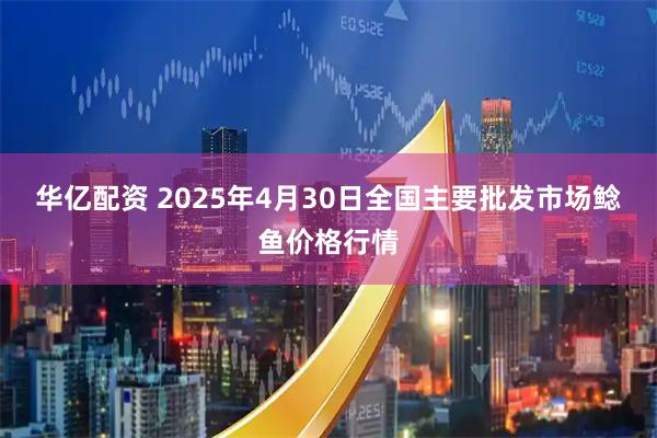 华亿配资 2025年4月30日全国主要批发市场鲶鱼价格行情