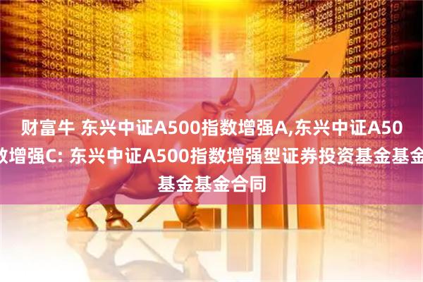 财富牛 东兴中证A500指数增强A,东兴中证A500指数增强C: 东兴中证A500指数增强型证券投资基金基金合同