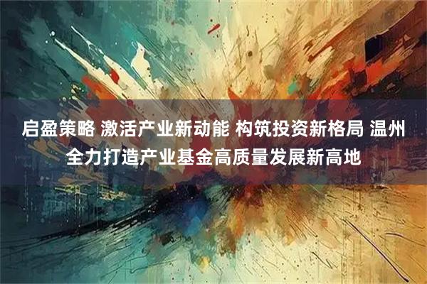 启盈策略 激活产业新动能 构筑投资新格局 温州全力打造产业基金高质量发展新高地