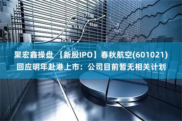 聚宏鑫操盘 【新股IPO】春秋航空(601021)回应明年赴港上市：公司目前暂无相关计划