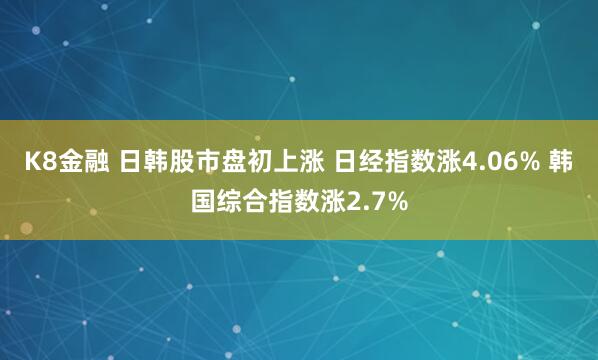 K8金融 日韩股市盘初上涨 日经指数涨4.06% 韩国综合指数涨2.7%