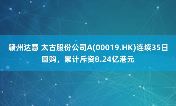 赣州达慧 太古股份公司A(00019.HK)连续35日回购，累计斥资8.24亿港元