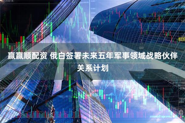 赢赢顺配资 俄白签署未来五年军事领域战略伙伴关系计划