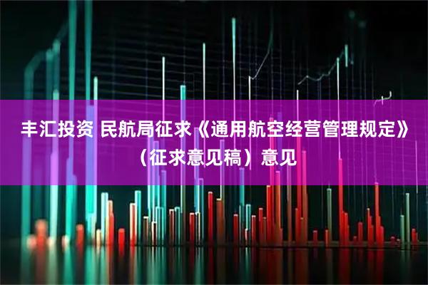 丰汇投资 民航局征求《通用航空经营管理规定》（征求意见稿）意见