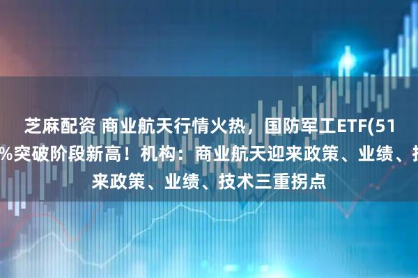 芝麻配资 商业航天行情火热，国防军工ETF(512810)涨近3%突破阶段新高！机构：商业航天迎来政策、业绩、技术三重拐点
