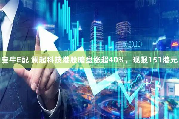 宝牛E配 澜起科技港股暗盘涨超40%，现报151港元