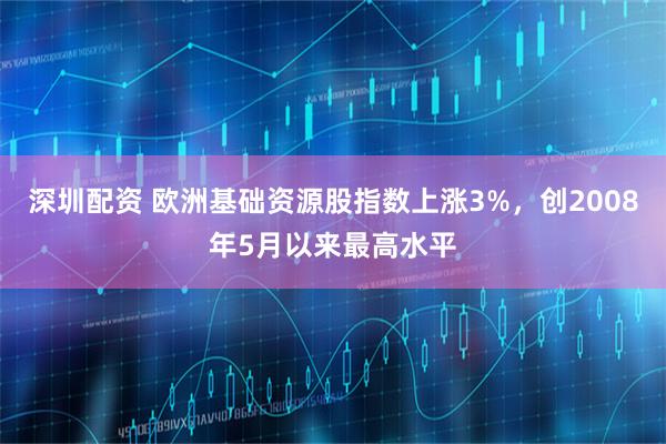 深圳配资 欧洲基础资源股指数上涨3%，创2008年5月以来最高水平