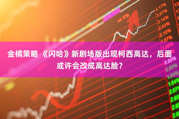 金橘策略 《闪哈》新剧场版出现柯西高达，后面或许会改成高达脸？