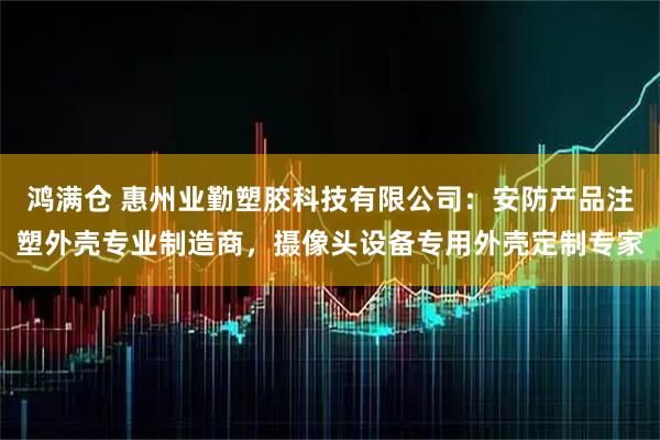 鸿满仓 惠州业勤塑胶科技有限公司：安防产品注塑外壳专业制造商，摄像头设备专用外壳定制专家