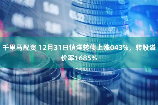 千里马配资 12月31日镇洋转债上涨043%，转股溢价率1685%
