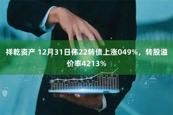 祥乾资产 12月31日伟22转债上涨049%，转股溢价率4213%