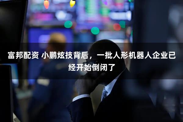 富邦配资 小鹏炫技背后，一批人形机器人企业已经开始倒闭了