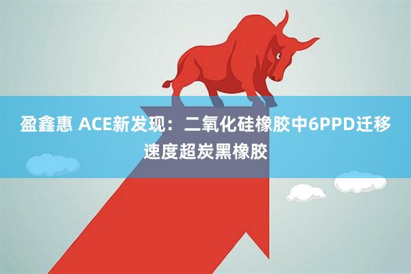 盈鑫惠 ACE新发现：二氧化硅橡胶中6PPD迁移速度超炭黑橡胶