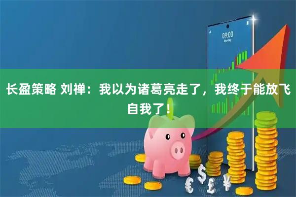 长盈策略 刘禅：我以为诸葛亮走了，我终于能放飞自我了！