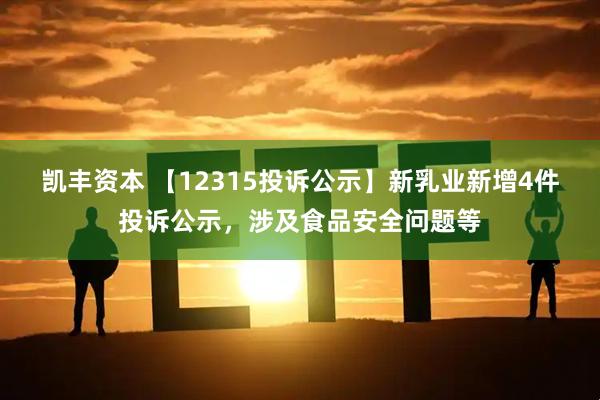 凯丰资本 【12315投诉公示】新乳业新增4件投诉公示，涉及食品安全问题等