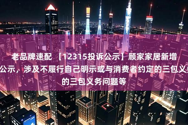 老品牌速配 【12315投诉公示】顾家家居新增6件投诉公示，涉及不履行自己明示或与消费者约定的三包义务问题等