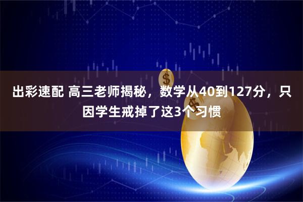 出彩速配 高三老师揭秘，数学从40到127分，只因学生戒掉了这3个习惯
