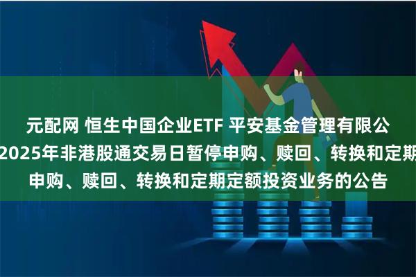 元配网 恒生中国企业ETF 平安基金管理有限公司关于旗下部分基金2025年非港股通交易日暂停申购、赎回、转换和定期定额投资业务的公告