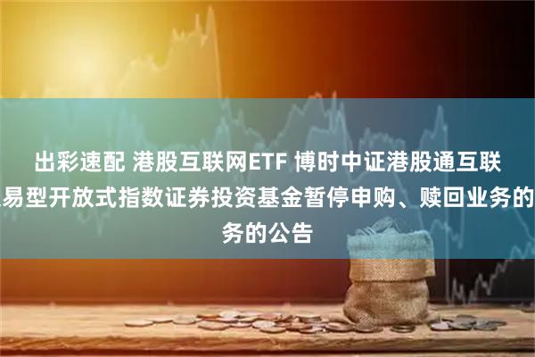 出彩速配 港股互联网ETF 博时中证港股通互联网交易型开放式指数证券投资基金暂停申购、赎回业务的公告